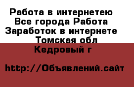 Работа в интернетею - Все города Работа » Заработок в интернете   . Томская обл.,Кедровый г.